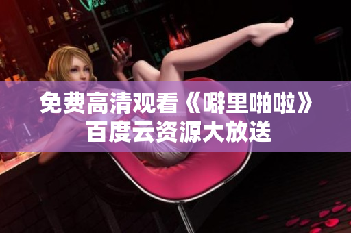 免费高清观看《噼里啪啦》 百度云资源大放送