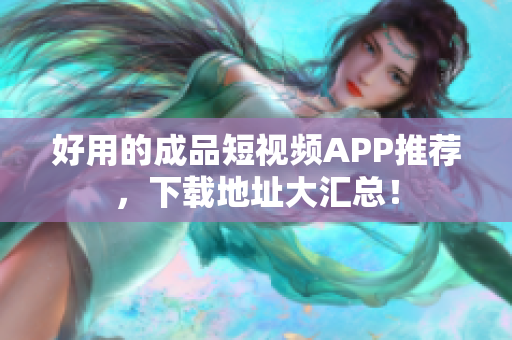 好用的成品短视频APP推荐，下载地址大汇总！