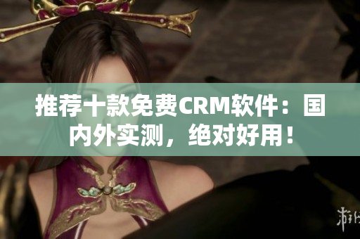 推荐十款免费CRM软件：国内外实测，绝对好用！