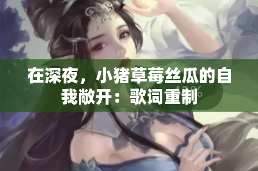 在深夜，小猪草莓丝瓜的自我敞开：歌词重制