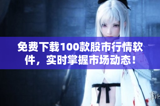 免费下载100款股市行情软件，实时掌握市场动态！