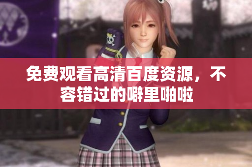 免费观看高清百度资源，不容错过的噼里啪啦