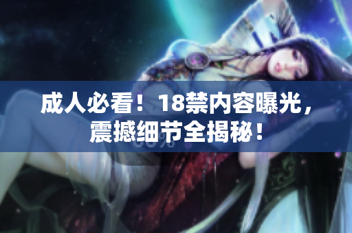 成人必看！18禁内容曝光，震撼细节全揭秘！