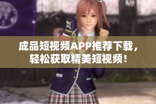 成品短视频APP推荐下载，轻松获取精美短视频！