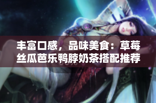 丰富口感，品味美食：草莓丝瓜芭乐鸭脖奶茶搭配推荐