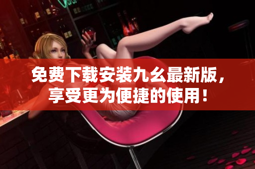 免费下载安装九幺最新版，享受更为便捷的使用！