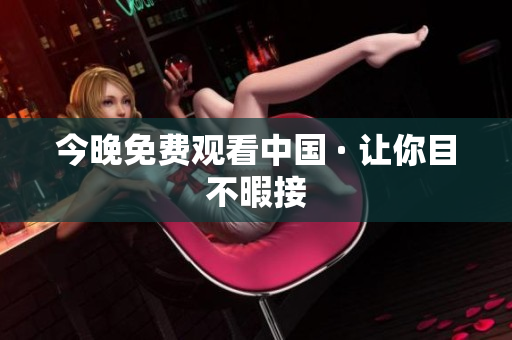 今晚免费观看中国 · 让你目不暇接