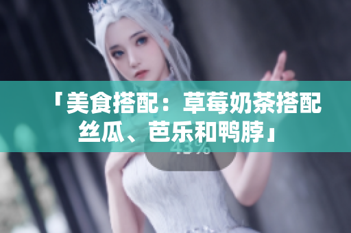 「美食搭配：草莓奶茶搭配丝瓜、芭乐和鸭脖」