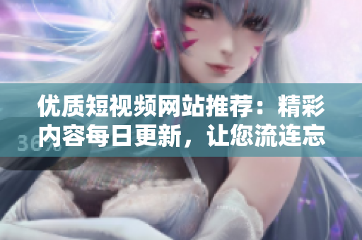 优质短视频网站推荐：精彩内容每日更新，让您流连忘返！