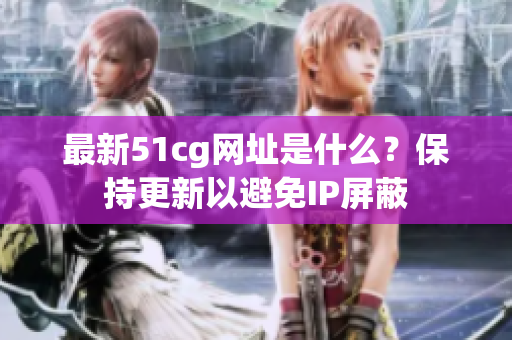 最新51cg网址是什么？保持更新以避免IP屏蔽