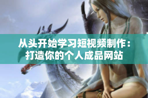 从头开始学习短视频制作：打造你的个人成品网站