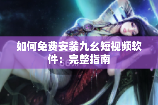 如何免费安装九幺短视频软件：完整指南