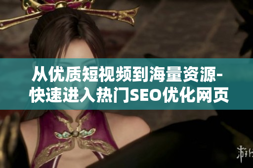 从优质短视频到海量资源- 快速进入热门SEO优化网页