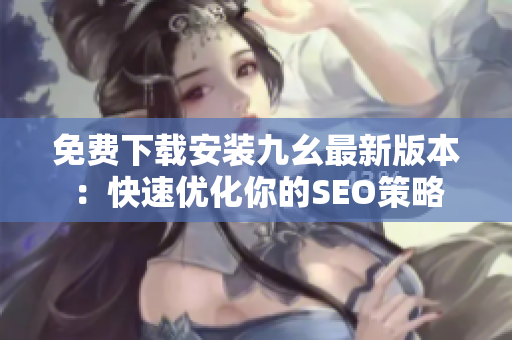 免费下载安装九幺最新版本：快速优化你的SEO策略