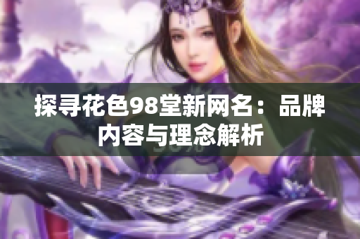探寻花色98堂新网名：品牌内容与理念解析
