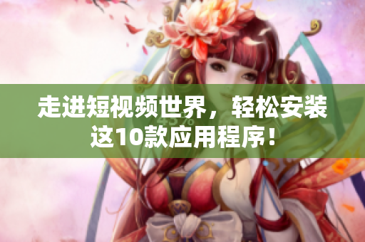 走进短视频世界，轻松安装这10款应用程序！