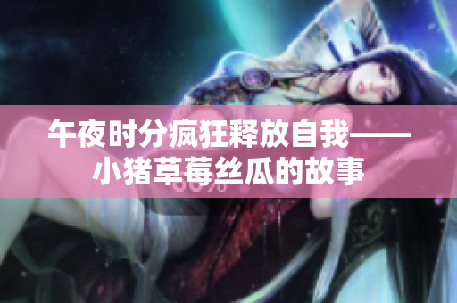 午夜时分疯狂释放自我——小猪草莓丝瓜的故事