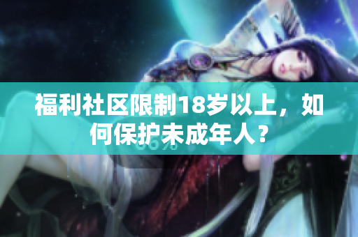 福利社区限制18岁以上，如何保护未成年人？