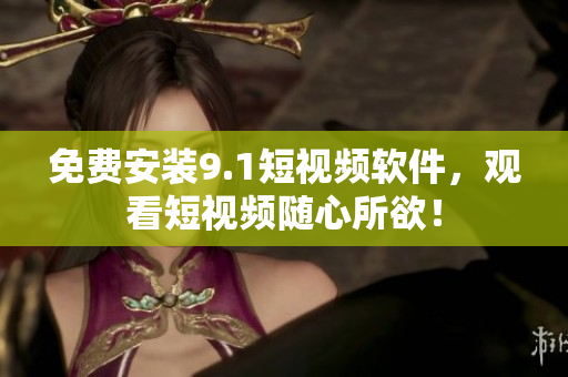 免费安装9.1短视频软件，观看短视频随心所欲！