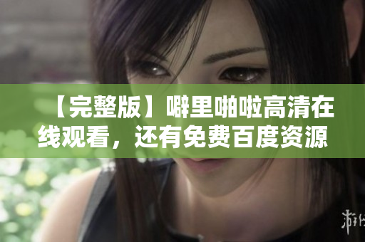 【完整版】噼里啪啦高清在线观看，还有免费百度资源！