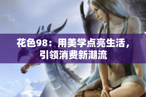 花色98：用美学点亮生活，引领消费新潮流