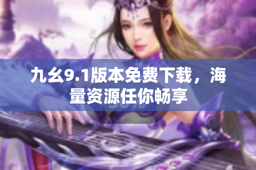九幺9.1版本免费下载，海量资源任你畅享