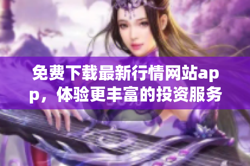 免费下载最新行情网站app，体验更丰富的投资服务