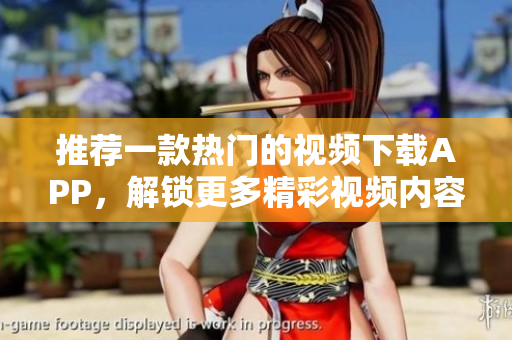推荐一款热门的视频下载APP，解锁更多精彩视频内容！