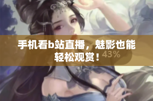 手机看b站直播，魅影也能轻松观赏！