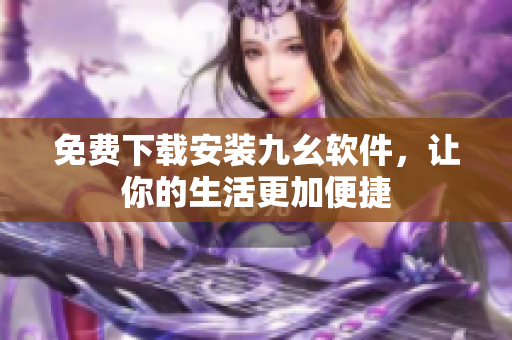 免费下载安装九幺软件，让你的生活更加便捷