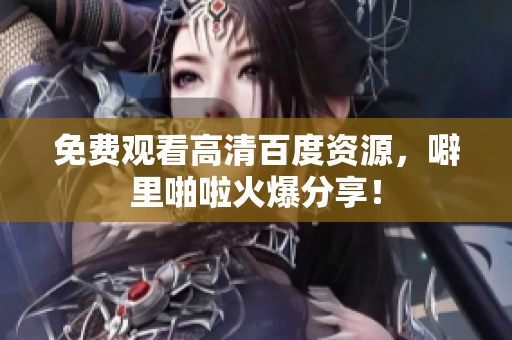 免费观看高清百度资源，噼里啪啦火爆分享！