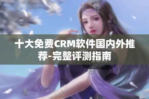十大免费CRM软件国内外推荐-完整评测指南