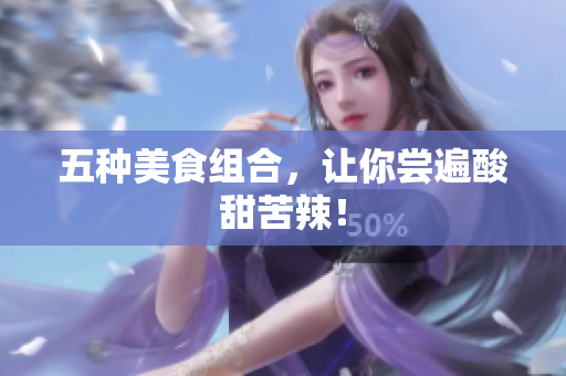 五种美食组合，让你尝遍酸甜苦辣！