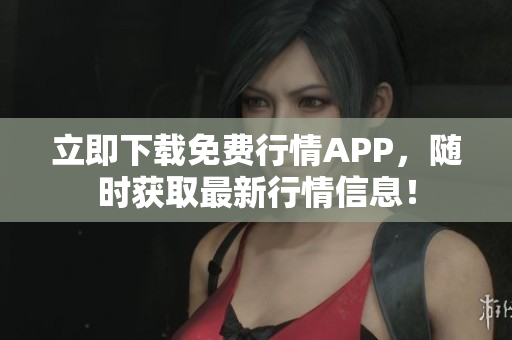 立即下载免费行情APP，随时获取最新行情信息！