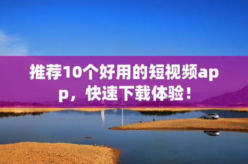 推荐10个好用的短视频app，快速下载体验！