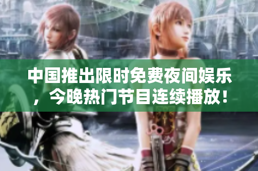 中国推出限时免费夜间娱乐，今晚热门节目连续播放！