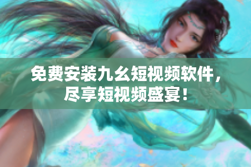 免费安装九幺短视频软件，尽享短视频盛宴！