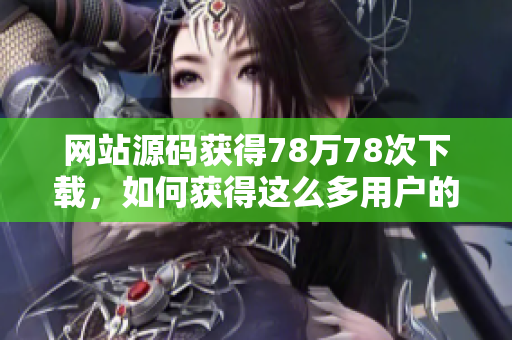 网站源码获得78万78次下载，如何获得这么多用户的关注？