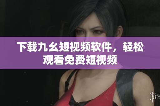 下载九幺短视频软件，轻松观看免费短视频