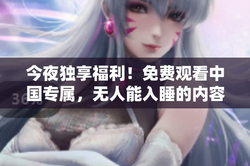 今夜独享福利！免费观看中国专属，无人能入睡的内容！