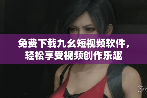 免费下载九幺短视频软件，轻松享受视频创作乐趣