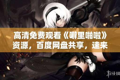高清免费观看《噼里啪啦》资源，百度网盘共享，速来围观！