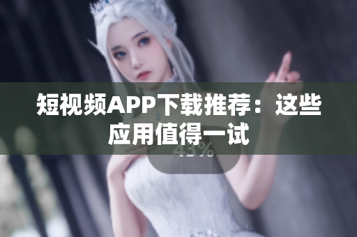 短视频APP下载推荐：这些应用值得一试