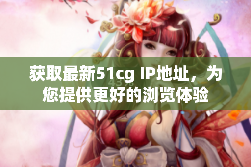 获取最新51cg IP地址，为您提供更好的浏览体验