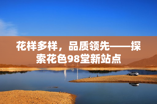 花样多样，品质领先——探索花色98堂新站点