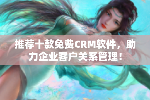 推荐十款免费CRM软件，助力企业客户关系管理！