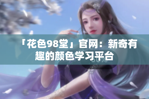 「花色98堂」官网：新奇有趣的颜色学习平台