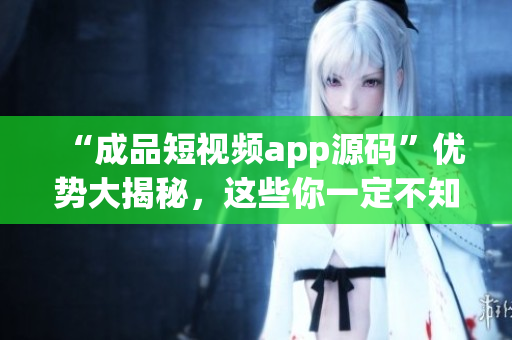 “成品短视频app源码”优势大揭秘，这些你一定不知道！