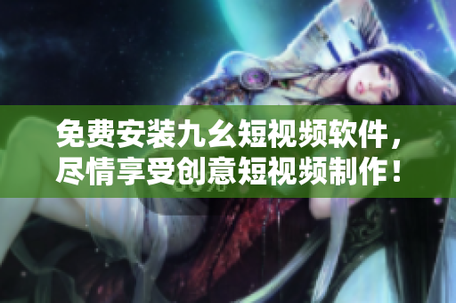 免费安装九幺短视频软件，尽情享受创意短视频制作！