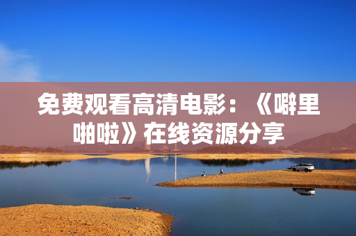 免费观看高清电影：《噼里啪啦》在线资源分享